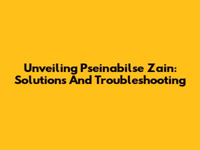 Unveiling Pseinabilse Zain: Solutions And Troubleshooting