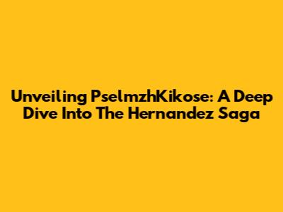 Unveiling PselmzhKikose: A Deep Dive Into The Hernandez Saga