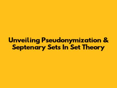 Unveiling Pseudonymization & Septenary Sets In Set Theory