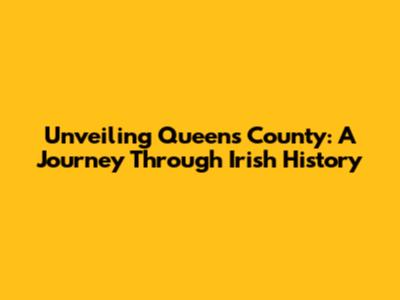 Unveiling Queens County: A Journey Through Irish History