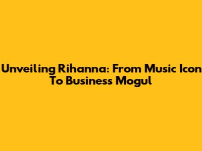 Unveiling Rihanna: From Music Icon To Business Mogul