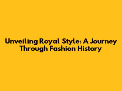 Unveiling Royal Style: A Journey Through Fashion History