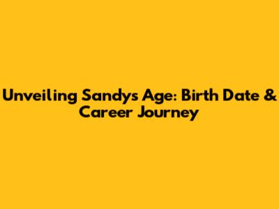 Unveiling Sandy's Age: Birth Date & Career Journey