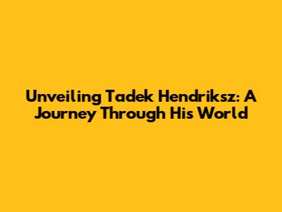 Unveiling Tadek Hendriksz: A Journey Through His World