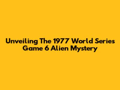 Unveiling The 1977 World Series Game 6 Alien Mystery