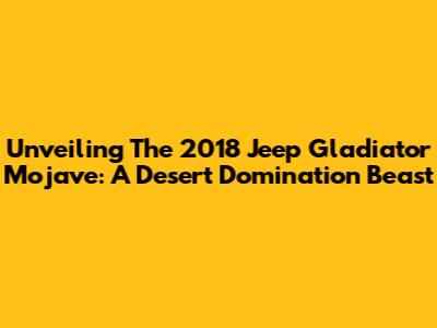 Unveiling The 2018 Jeep Gladiator Mojave: A Desert Domination Beast