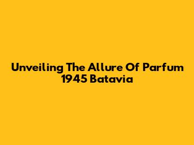 Unveiling The Allure Of Parfum 1945 Batavia