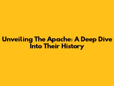 Unveiling The Apache: A Deep Dive Into Their History