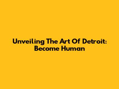 Unveiling The Art Of Detroit: Become Human