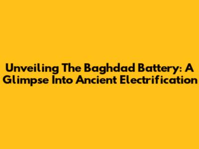 Unveiling The Baghdad Battery: A Glimpse Into Ancient Electrification