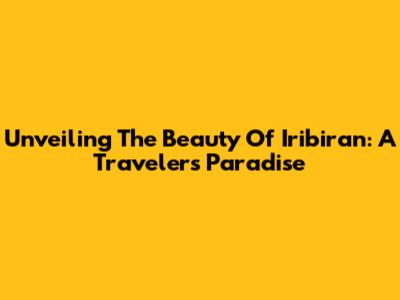 Unveiling The Beauty Of Iribiran: A Traveler's Paradise