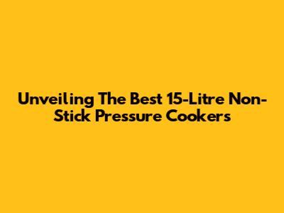 Unveiling The Best 15-Litre Non-Stick Pressure Cookers