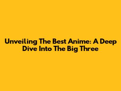 Unveiling The Best Anime: A Deep Dive Into The Big Three