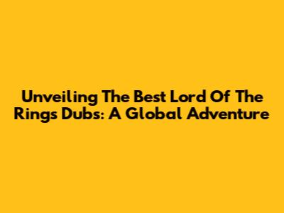 Unveiling The Best Lord Of The Rings Dubs: A Global Adventure