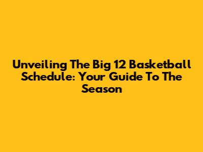 Unveiling The Big 12 Basketball Schedule: Your Guide To The Season