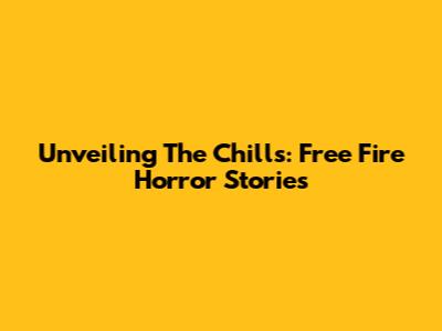 Unveiling The Chills: Free Fire Horror Stories