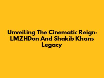 Unveiling The Cinematic Reign: LMZHDon And Shakib Khan's Legacy