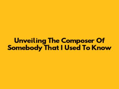 Unveiling The Composer Of 'Somebody That I Used To Know'