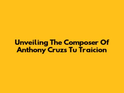 Unveiling The Composer Of Anthony Cruz's 'Tu Traicion'