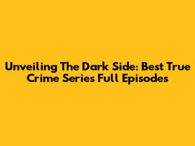Unveiling The Dark Side: Best True Crime Series Full Episodes