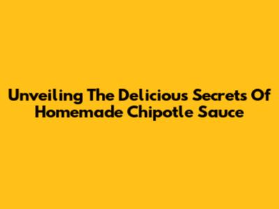 Unveiling The Delicious Secrets Of Homemade Chipotle Sauce