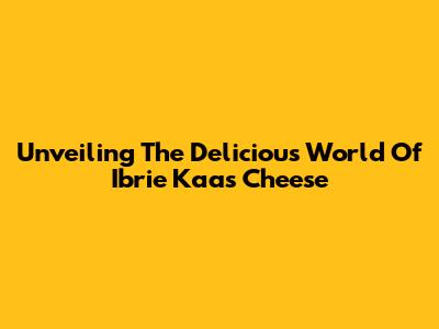 Unveiling The Delicious World Of Ibrie Kaas Cheese