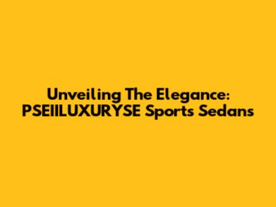 Unveiling The Elegance: PSEIILUXURYSE Sports Sedans