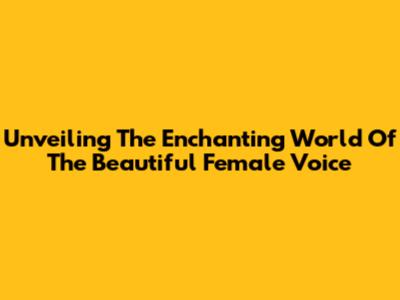 Unveiling The Enchanting World Of The Beautiful Female Voice