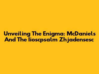 Unveiling The Enigma: McDaniels And The Iioscpsalm Zhjadensesc