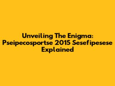 Unveiling The Enigma: Pseipecosportse 2015 Sesefipesese Explained