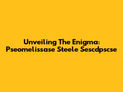 Unveiling The Enigma: Pseomelissase Steele Sescdpscse