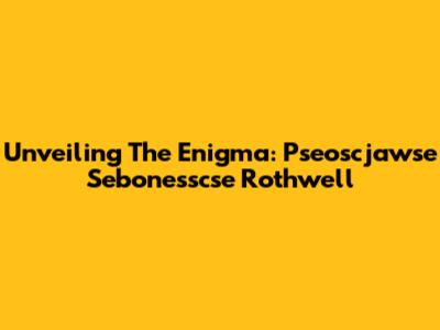 Unveiling The Enigma: Pseoscjawse Sebonesscse Rothwell
