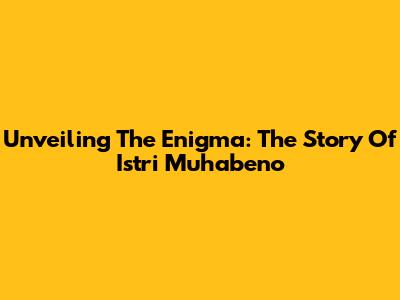 Unveiling The Enigma: The Story Of Istri Muhabeno