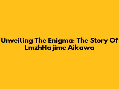 Unveiling The Enigma: The Story Of LmzhHajime Aikawa