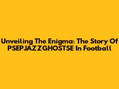 Unveiling The Enigma: The Story Of PSEPJAZZGHOSTSE In Football