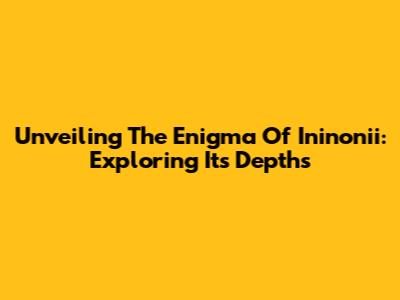 Unveiling The Enigma Of Ininonii: Exploring Its Depths