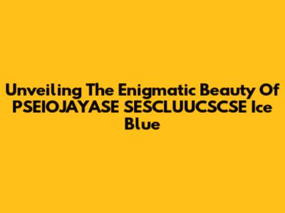 Unveiling The Enigmatic Beauty Of PSEIOJAYASE SESCLUUCSCSE Ice Blue
