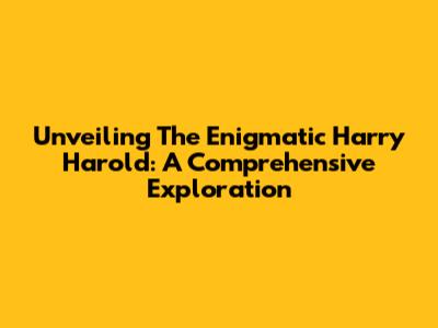 Unveiling The Enigmatic Harry Harold: A Comprehensive Exploration