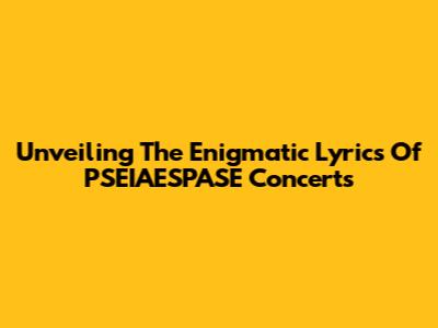 Unveiling The Enigmatic Lyrics Of PSEIAESPASE Concerts