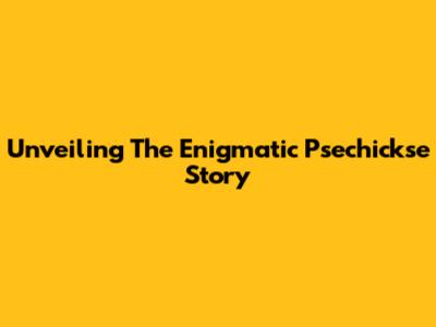 Unveiling The Enigmatic Psechickse Story