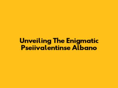 Unveiling The Enigmatic Pseiivalentinse Albano