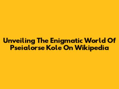Unveiling The Enigmatic World Of 'Pseialorse Kole' On Wikipedia