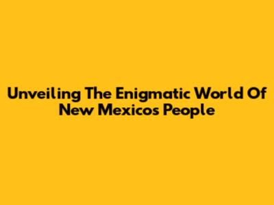 Unveiling The Enigmatic World Of New Mexico's People
