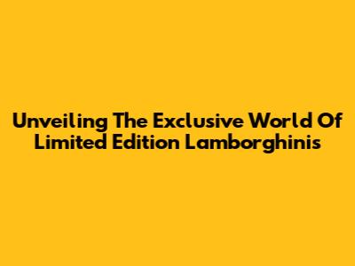 Unveiling The Exclusive World Of Limited Edition Lamborghinis