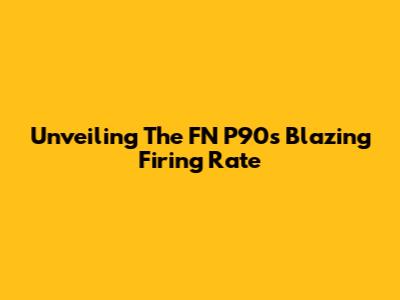 Unveiling The FN P90's Blazing Firing Rate