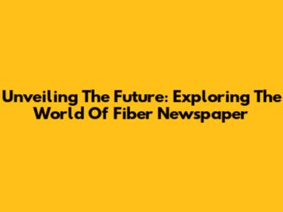 Unveiling The Future: Exploring The World Of Fiber Newspaper