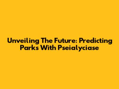 Unveiling The Future: Predicting Parks With Pseialyciase