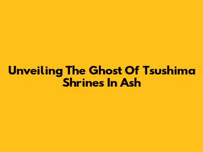 Unveiling The Ghost Of Tsushima Shrines In Ash