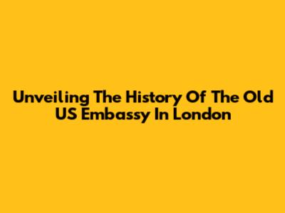 Unveiling The History Of The Old US Embassy In London