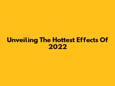 Unveiling The Hottest Effects Of 2022